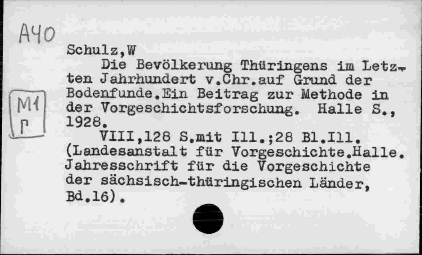 ﻿
Schulz,W
Die Bevölkerung Thüringens im Letz ten Jahrhundert v.Chr.auf Grund der Bodenfunde.Ein Beitrag zur Methode in der Vorgeschichtsforschung. Halle S.. 1928.
VIII,128 S.mit Ill.;28 Bl.Ill. (Landesanstalt für Vorgeschichte.Halle Jahresschrift für die Vorgeschichte der sächsisch-thüringischen Länder. Bd.16).